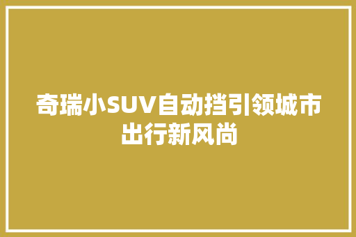 奇瑞小SUV自动挡引领城市出行新风尚 汽车常识