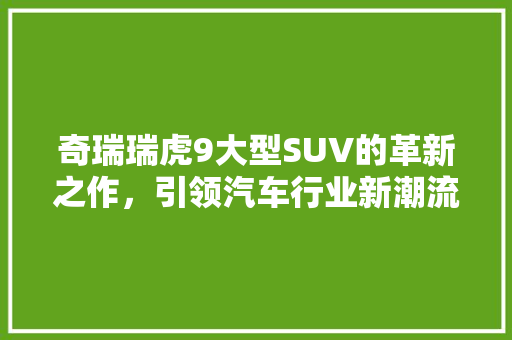 奇瑞瑞虎9大型SUV的革新之作，引领汽车行业新潮流 汽车常识