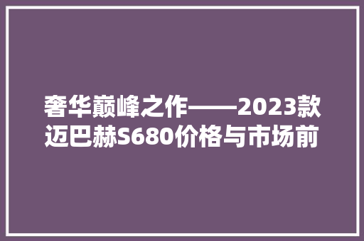 奢华巅峰之作——2023款迈巴赫S680价格与市场前景展望