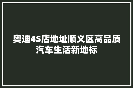 奥迪4S店地址顺义区高品质汽车生活新地标 汽车常识