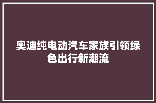 奥迪纯电动汽车家族引领绿色出行新潮流