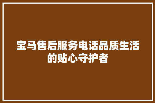 宝马售后服务电话品质生活的贴心守护者 汽车常识