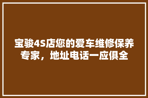 宝骏4S店您的爱车维修保养专家，地址电话一应俱全 汽车常识