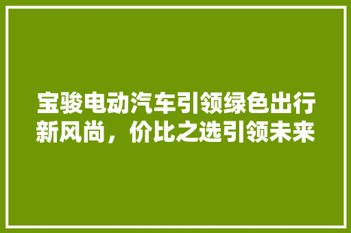 宝骏电动汽车引领绿色出行新风尚，价比之选引领未来出行潮流 汽车常识