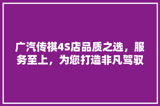 广汽传祺4S店品质之选，服务至上，为您打造非凡驾驭体验 汽车常识