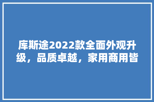 库斯途2022款全面外观升级，品质卓越，家用商用皆宜