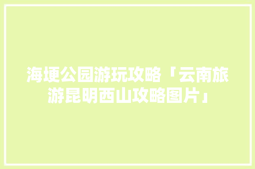 海埂公园游玩攻略「云南旅游昆明西山攻略图片」 海埂公园游玩攻略「云南旅游昆明西山攻略图片」 汽车常识