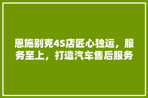恩施别克4S店匠心独运，服务至上，打造汽车售后服务新标杆