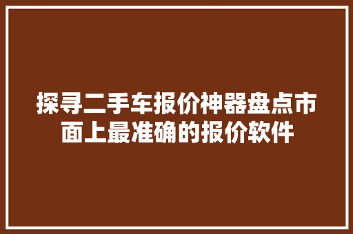探寻二手车报价神器盘点市面上最准确的报价软件 汽车常识
