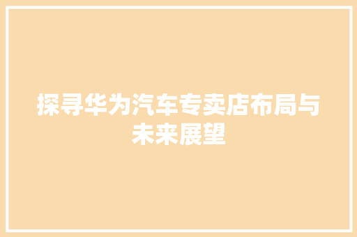 探寻华为汽车专卖店布局与未来展望 汽车常识