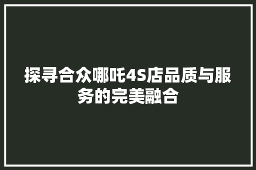 探寻合众哪吒4S店品质与服务的完美融合