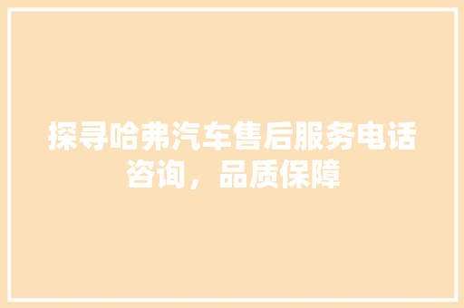 探寻哈弗汽车售后服务电话咨询，品质保障
