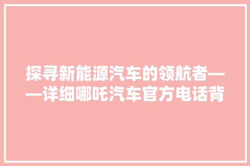 探寻新能源汽车的领航者——详细哪吒汽车官方电话背后的故事