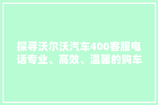 探寻沃尔沃汽车400客服电话专业、高效、温馨的购车守护者
