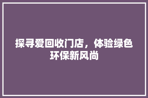 探寻爱回收门店，体验绿色环保新风尚 汽车常识