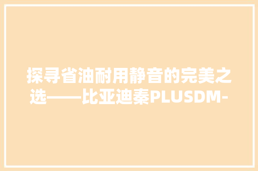 探寻省油耐用静音的完美之选——比亚迪秦PLUSDM-i