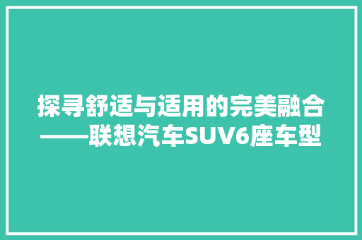 探寻舒适与适用的完美融合——联想汽车SUV6座车型详细