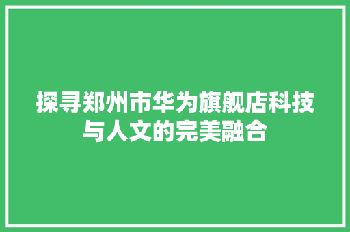 探寻郑州市华为旗舰店科技与人文的完美融合