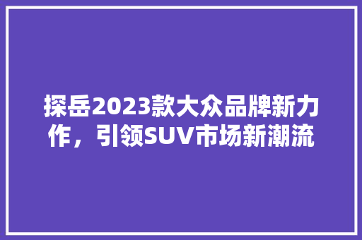 探岳2023款大众品牌新力作，引领SUV市场新潮流