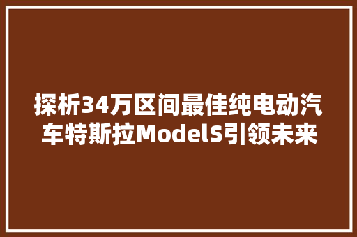 探析34万区间最佳纯电动汽车特斯拉ModelS引领未来出行