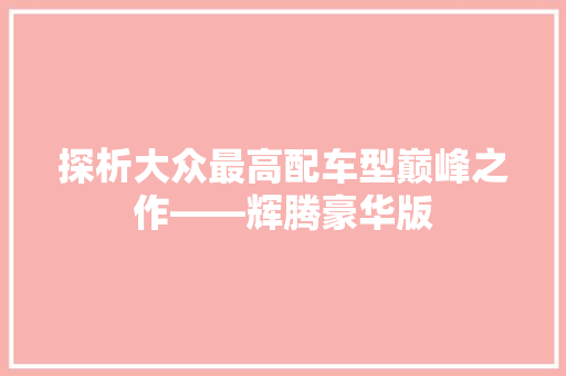 探析大众最高配车型巅峰之作——辉腾豪华版