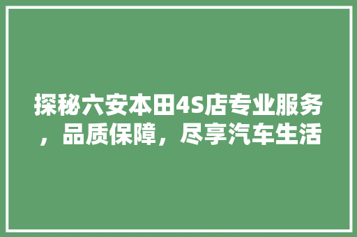 探秘六安本田4S店专业服务，品质保障，尽享汽车生活新体验 汽车常识
