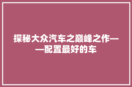 探秘大众汽车之巅峰之作——配置最好的车 汽车常识