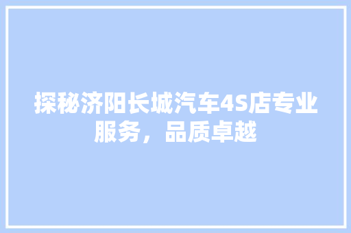 探秘济阳长城汽车4S店专业服务，品质卓越