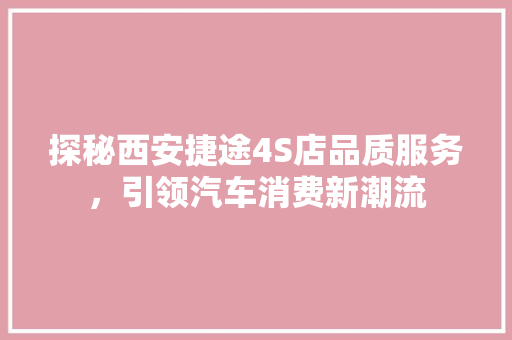 探秘西安捷途4S店品质服务，引领汽车消费新潮流 汽车常识