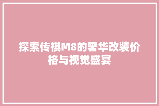 探索传祺M8的奢华改装价格与视觉盛宴 汽车常识