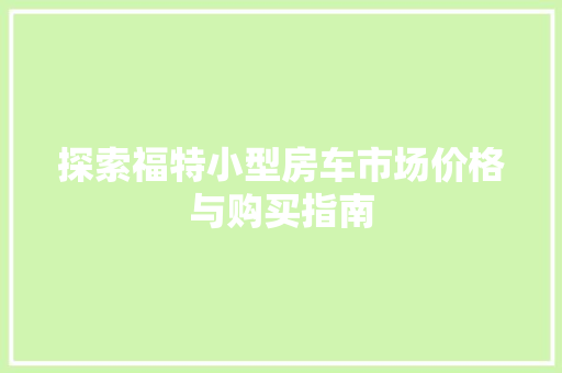 探索福特小型房车市场价格与购买指南 汽车常识
