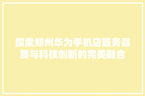 探索郑州华为手机店服务品质与科技创新的完美融合