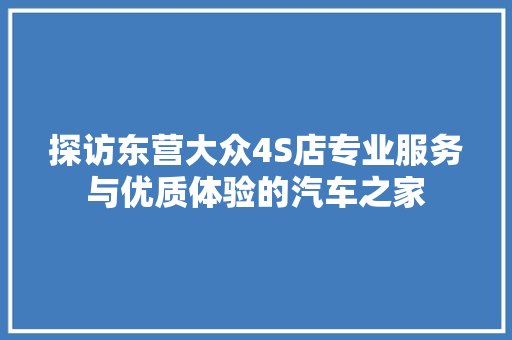 探访东营大众4S店专业服务与优质体验的汽车之家