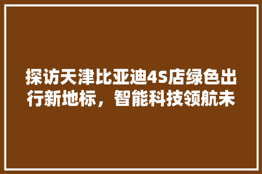 探访天津比亚迪4S店绿色出行新地标，智能科技领航未来