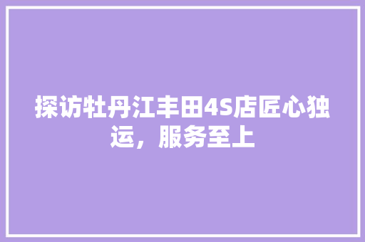 探访牡丹江丰田4S店匠心独运，服务至上