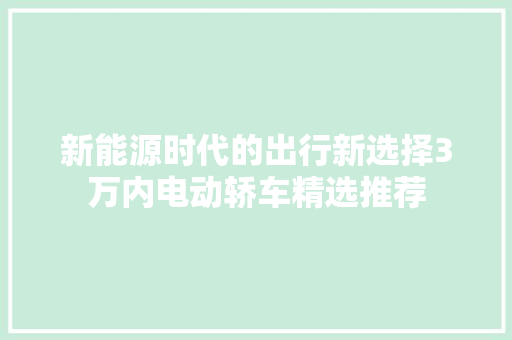 新能源时代的出行新选择3万内电动轿车精选推荐