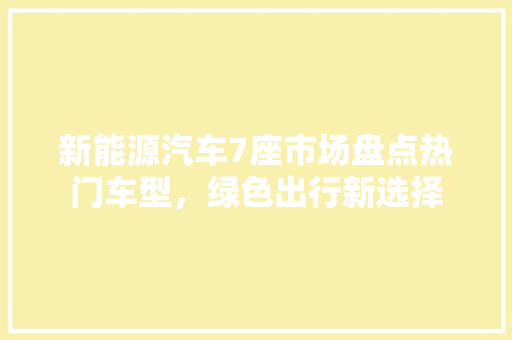 新能源汽车7座市场盘点热门车型，绿色出行新选择