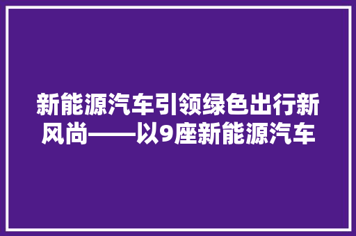 新能源汽车引领绿色出行新风尚——以9座新能源汽车为例