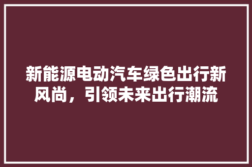 新能源电动汽车绿色出行新风尚，引领未来出行潮流 汽车常识