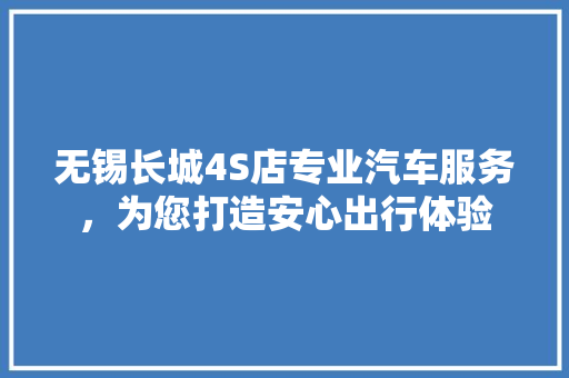 无锡长城4S店专业汽车服务，为您打造安心出行体验