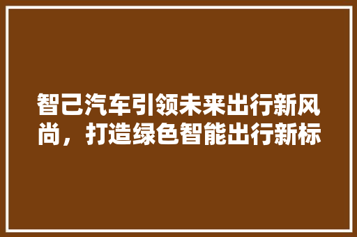 智己汽车引领未来出行新风尚，打造绿色智能出行新标杆