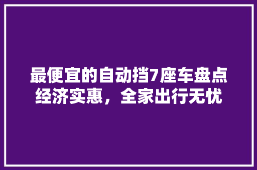 最便宜的自动挡7座车盘点经济实惠，全家出行无忧