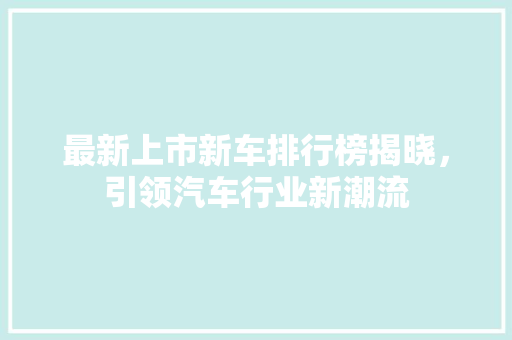 最新上市新车排行榜揭晓，引领汽车行业新潮流
