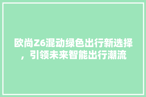 欧尚Z6混动绿色出行新选择，引领未来智能出行潮流