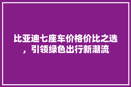 比亚迪七座车价格价比之选，引领绿色出行新潮流