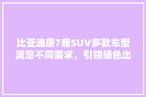 比亚迪唐7座SUV多款车型满足不同需求，引领绿色出行潮流 汽车常识