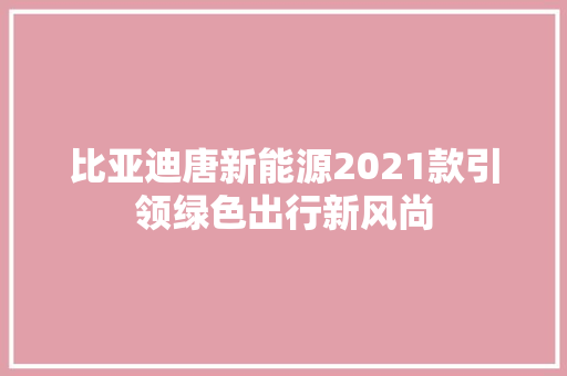 比亚迪唐新能源2021款引领绿色出行新风尚 汽车常识