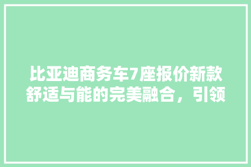 比亚迪商务车7座报价新款舒适与能的完美融合，引领商务出行新潮流