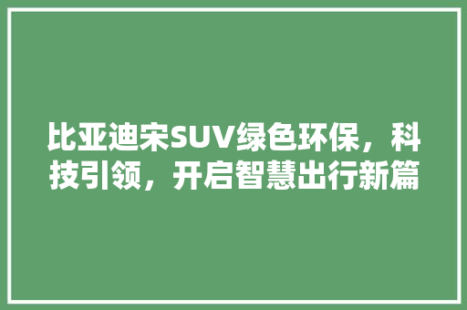比亚迪宋SUV绿色环保，科技引领，开启智慧出行新篇章