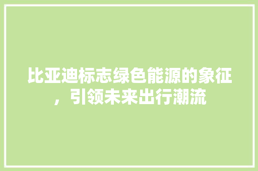 比亚迪标志绿色能源的象征，引领未来出行潮流